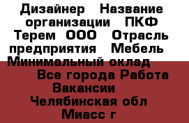 Дизайнер › Название организации ­ ПКФ Терем, ООО › Отрасль предприятия ­ Мебель › Минимальный оклад ­ 23 000 - Все города Работа » Вакансии   . Челябинская обл.,Миасс г.